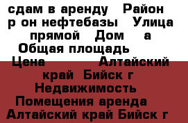 сдам в аренду › Район ­ р-он нефтебазы › Улица ­ прямой › Дом ­ 2а › Общая площадь ­ 80 › Цена ­ 9 500 - Алтайский край, Бийск г. Недвижимость » Помещения аренда   . Алтайский край,Бийск г.